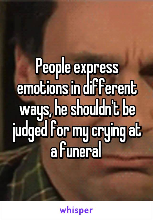 People express emotions in different ways, he shouldn't be judged for my crying at a funeral 