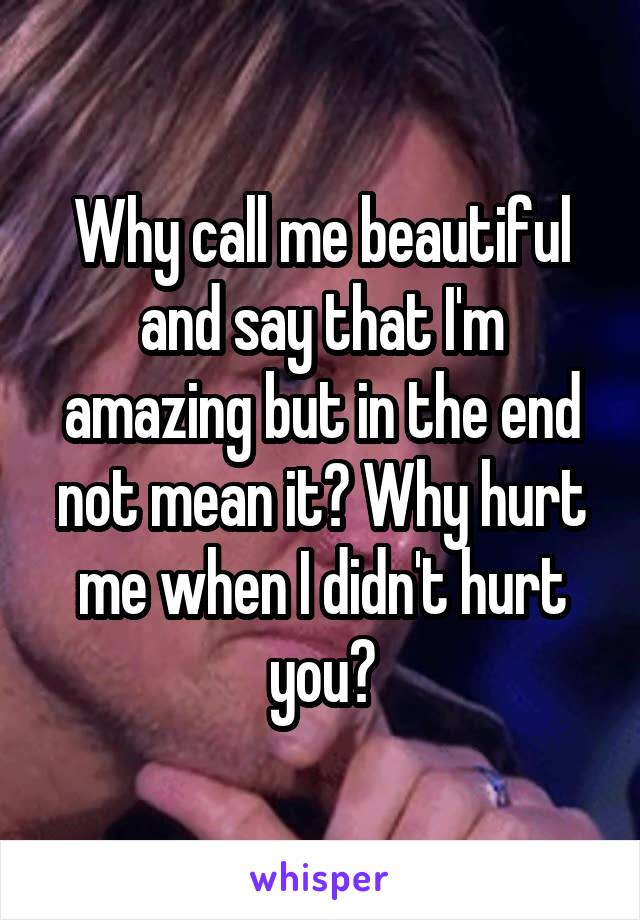 Why call me beautiful and say that I'm amazing but in the end not mean it? Why hurt me when I didn't hurt you?