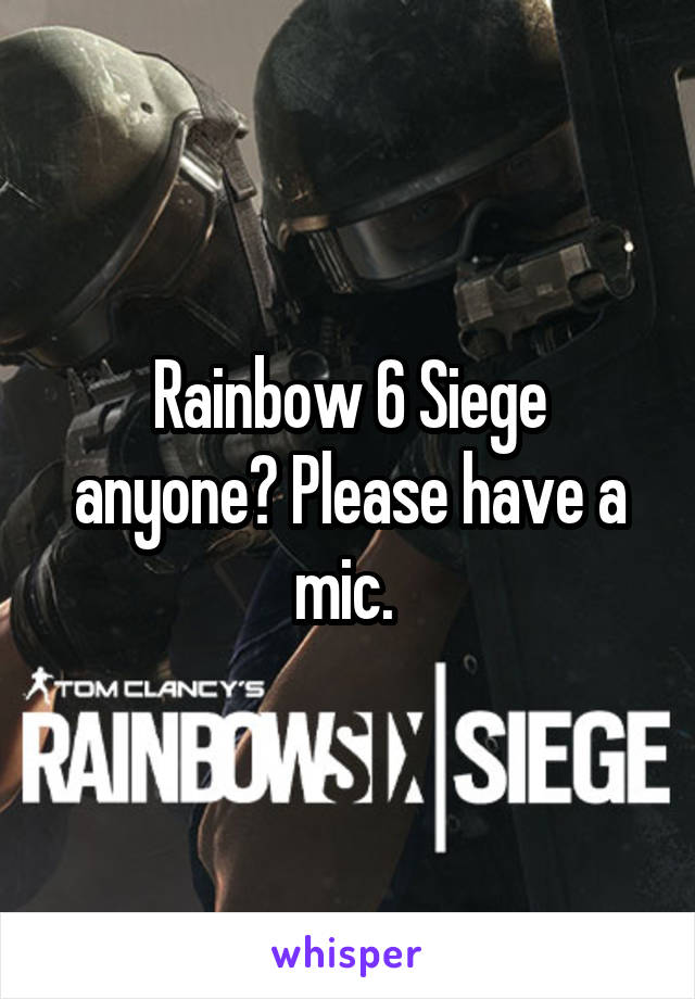 Rainbow 6 Siege anyone? Please have a mic. 