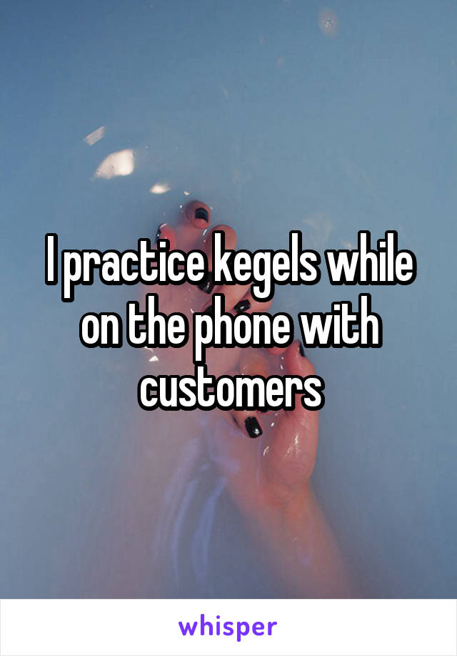 I practice kegels while on the phone with customers