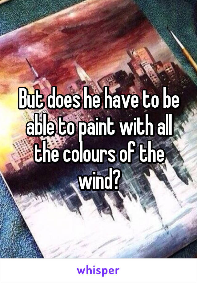 But does he have to be able to paint with all the colours of the wind?