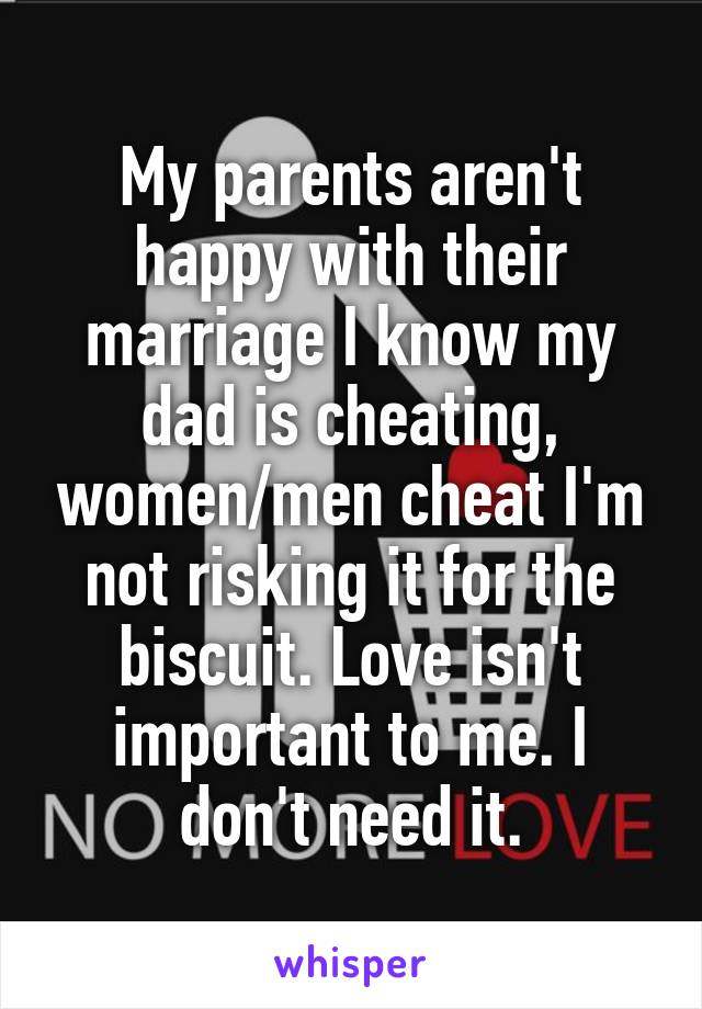 My parents aren't happy with their marriage I know my dad is cheating, women/men cheat I'm not risking it for the biscuit. Love isn't important to me. I don't need it.