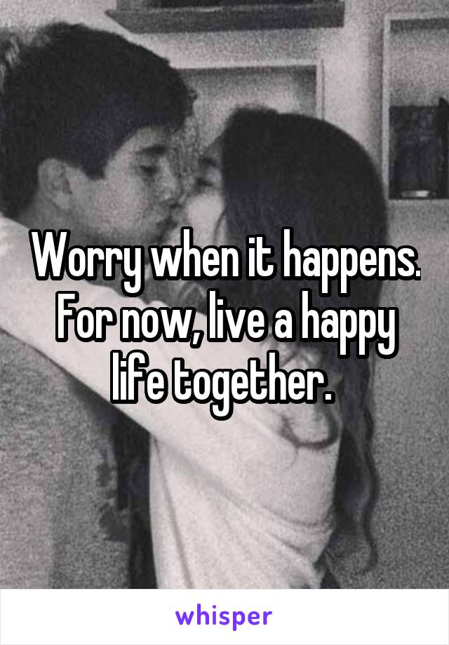 Worry when it happens. For now, live a happy life together. 