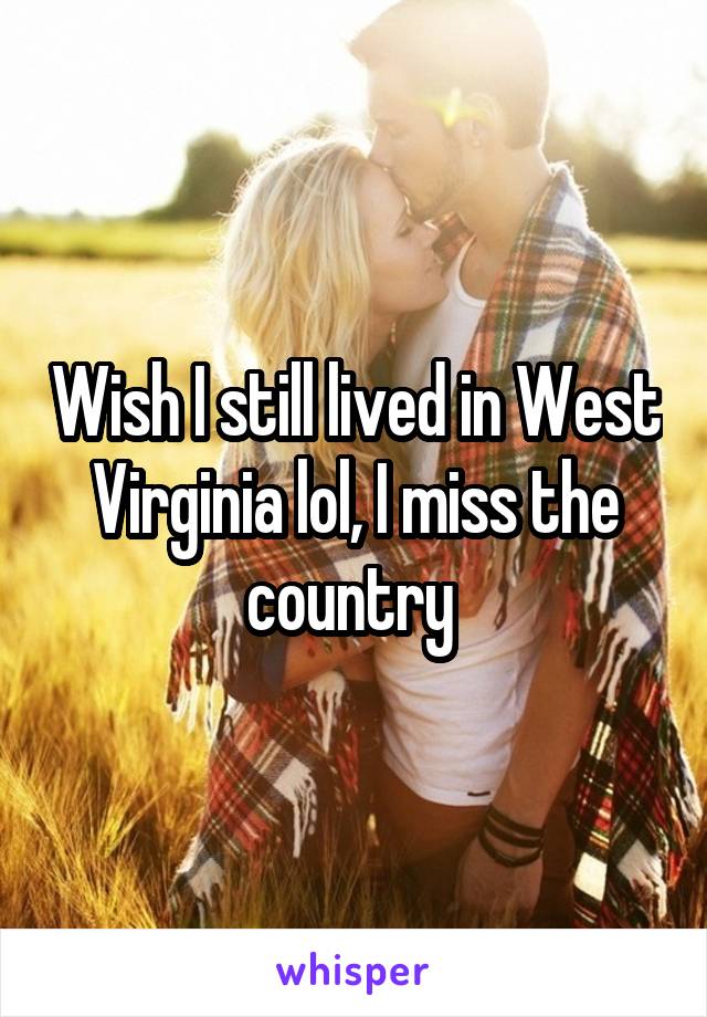 Wish I still lived in West Virginia lol, I miss the country 