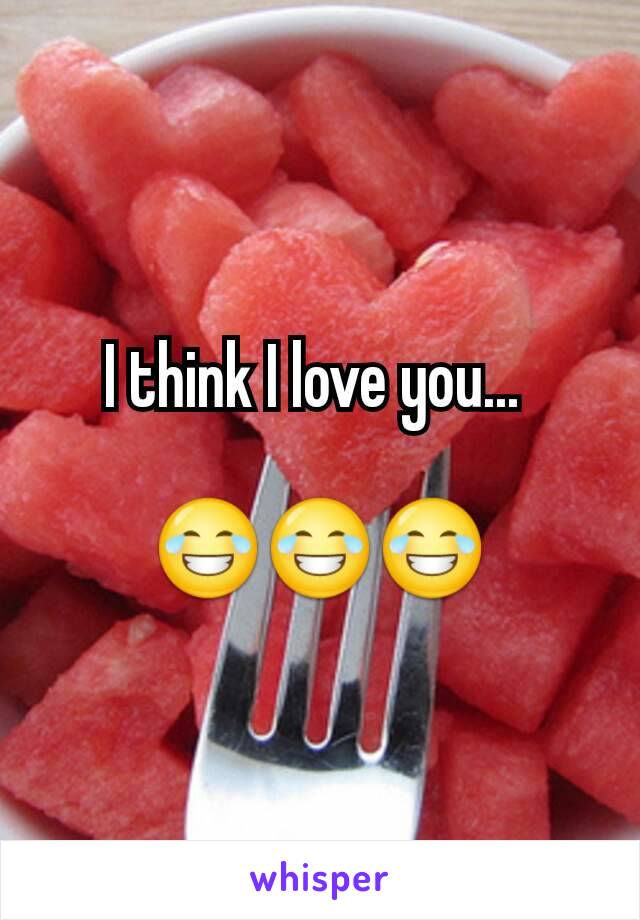 I think I love you... 

😂😂😂