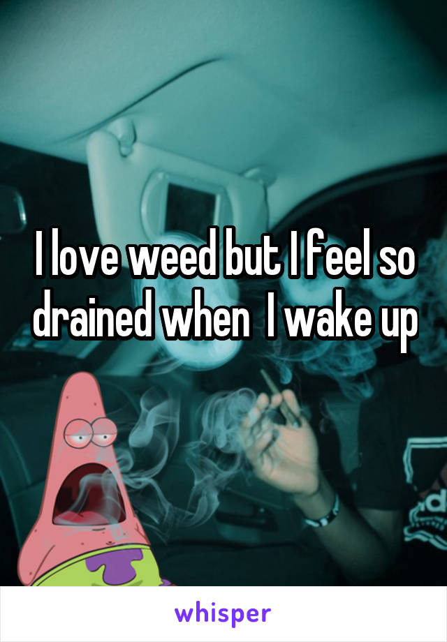 I love weed but I feel so drained when  I wake up 