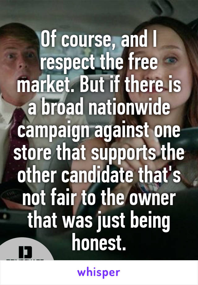 Of course, and I respect the free market. But if there is a broad nationwide campaign against one store that supports the other candidate that's not fair to the owner that was just being honest.