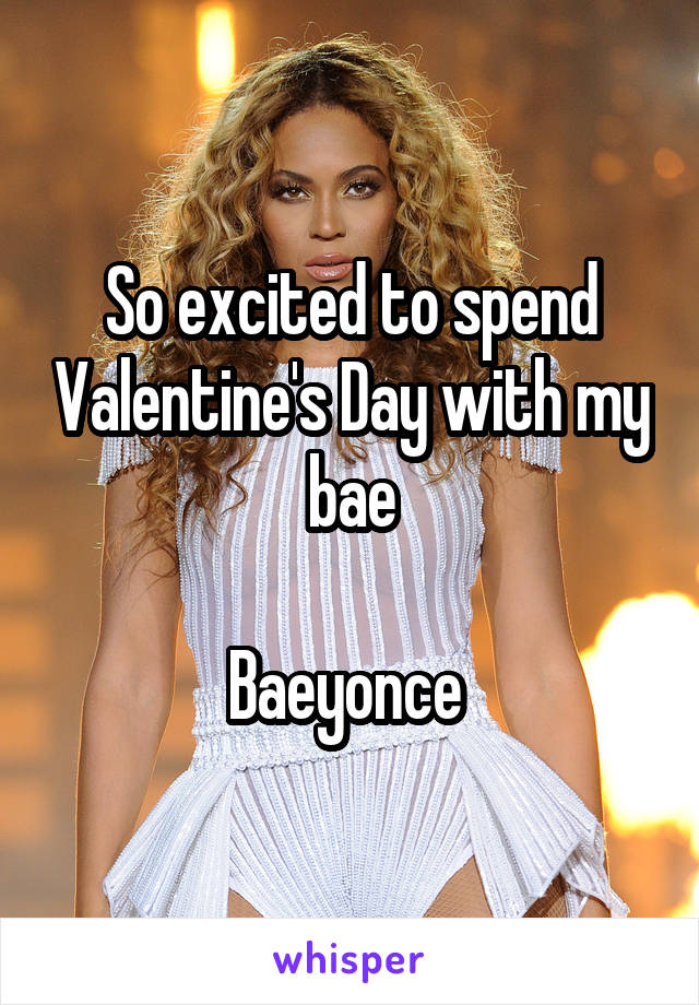 So excited to spend Valentine's Day with my bae

Baeyonce 