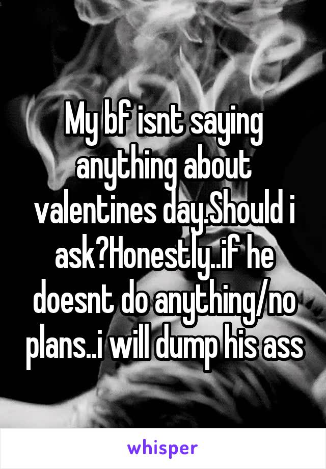 My bf isnt saying anything about valentines day.Should i ask?Honestly..if he doesnt do anything/no plans..i will dump his ass