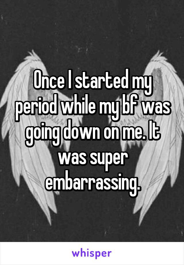 Once I started my period while my bf was going down on me. It was super embarrassing.