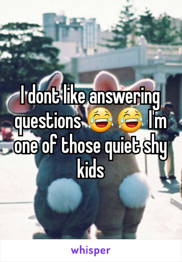 I dont like answering questions 😂😂 I'm one of those quiet shy kids