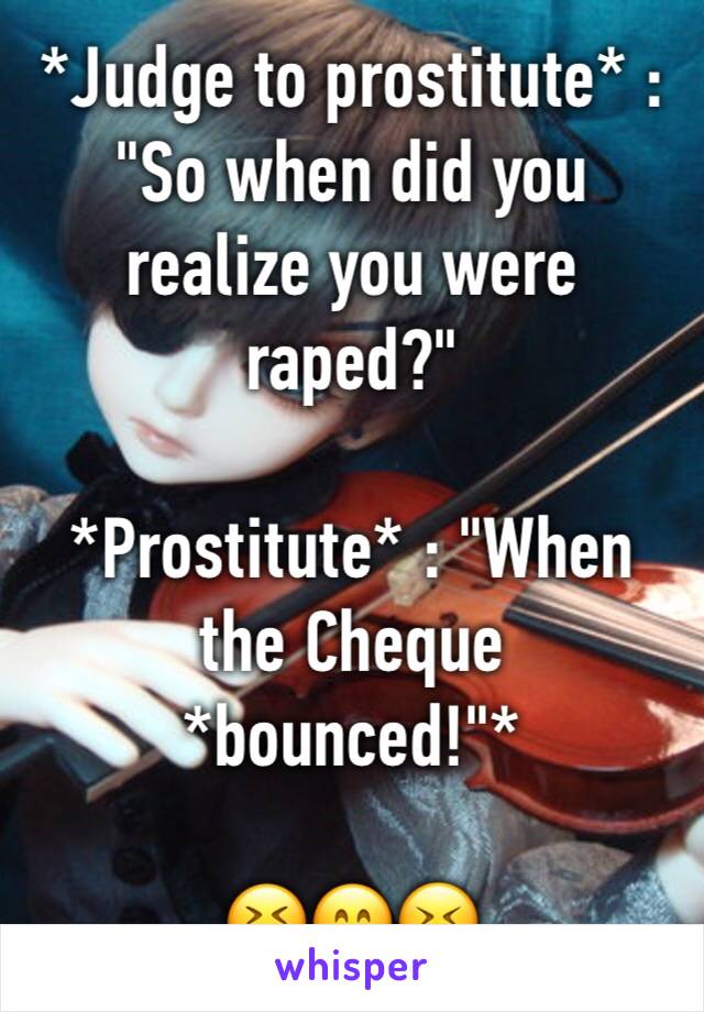 *Judge to prostitute* : "So when did you realize you were raped?" 

*Prostitute* : "When the Cheque *bounced!"*

😆😄😝