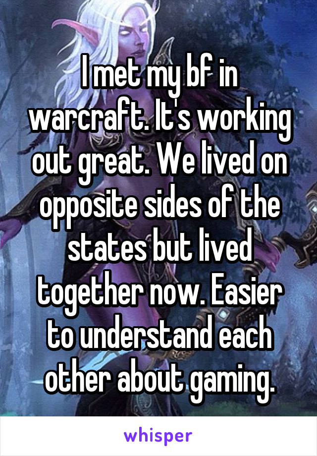 I met my bf in warcraft. It's working out great. We lived on opposite sides of the states but lived together now. Easier to understand each other about gaming.