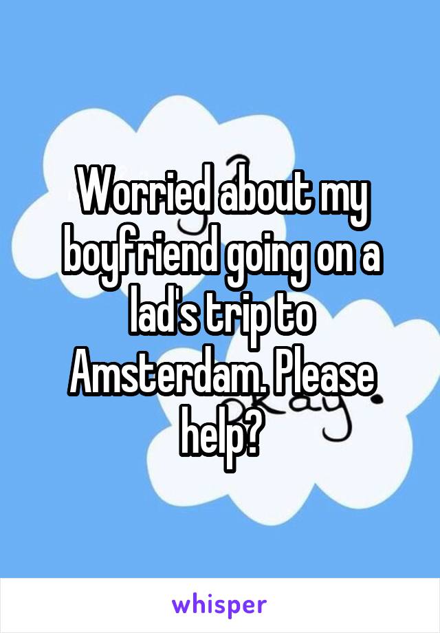 Worried about my boyfriend going on a lad's trip to Amsterdam. Please help?