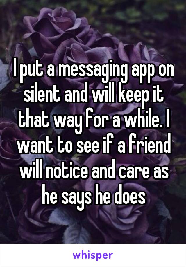 I put a messaging app on silent and will keep it that way for a while. I want to see if a friend will notice and care as he says he does