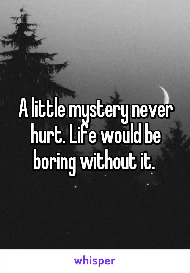 A little mystery never hurt. Life would be boring without it. 