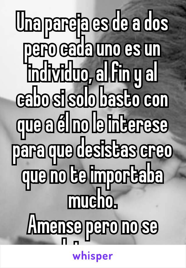 Una pareja es de a dos pero cada uno es un individuo, al fin y al cabo si solo basto con que a él no le interese para que desistas creo que no te importaba mucho.
Amense pero no se detengan.