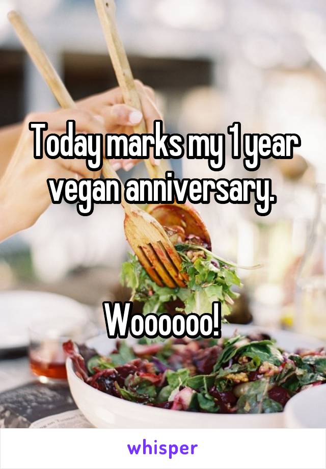 Today marks my 1 year vegan anniversary. 


Woooooo! 