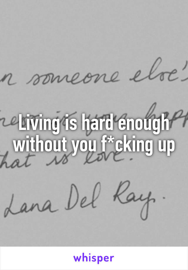 Living is hard enough without you f*cking up