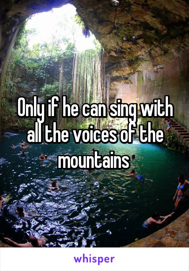 Only if he can sing with all the voices of the mountains 