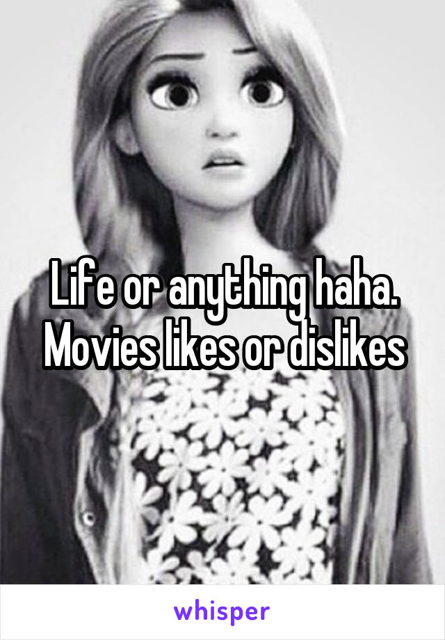 Life or anything haha. Movies likes or dislikes