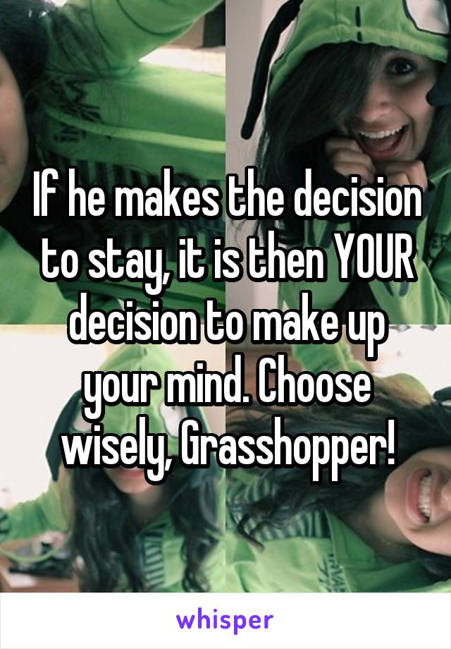 If he makes the decision to stay, it is then YOUR decision to make up your mind. Choose wisely, Grasshopper!