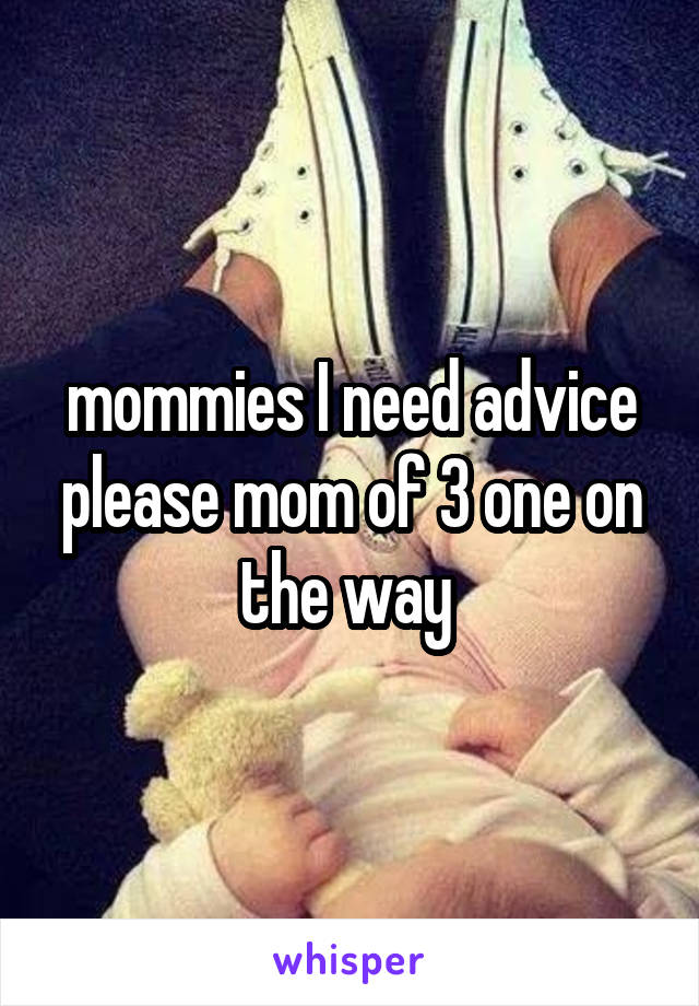 mommies I need advice please mom of 3 one on the way 