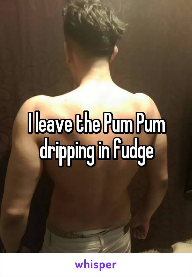 I leave the Pum Pum dripping in fudge