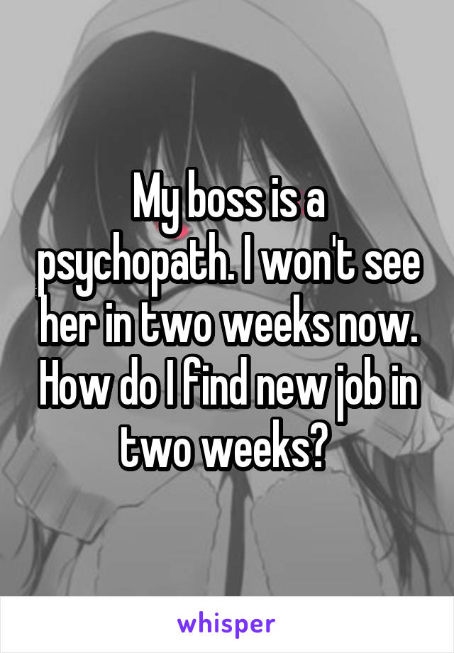 My boss is a psychopath. I won't see her in two weeks now. How do I find new job in two weeks? 