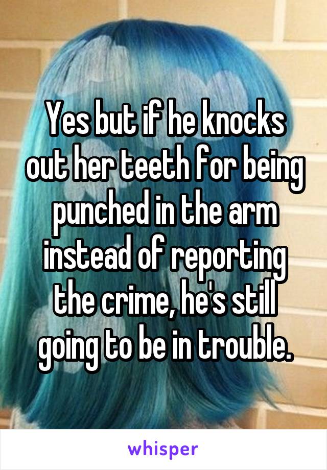 Yes but if he knocks out her teeth for being punched in the arm instead of reporting the crime, he's still going to be in trouble.