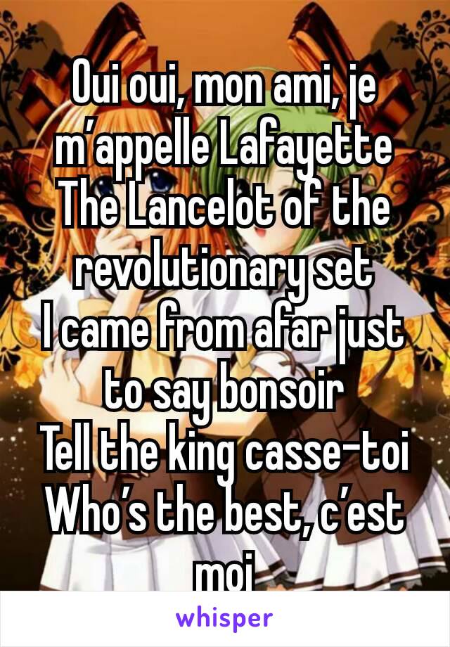 Oui oui, mon ami, je m’appelle Lafayette
The Lancelot of the revolutionary set
I came from afar just to say bonsoir
Tell the king casse-toi
Who’s the best, c’est moi