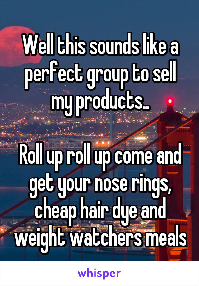 Well this sounds like a perfect group to sell my products..

Roll up roll up come and get your nose rings, cheap hair dye and weight watchers meals