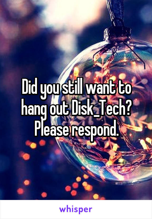 Did you still want to hang out Disk_Tech?
Please respond.