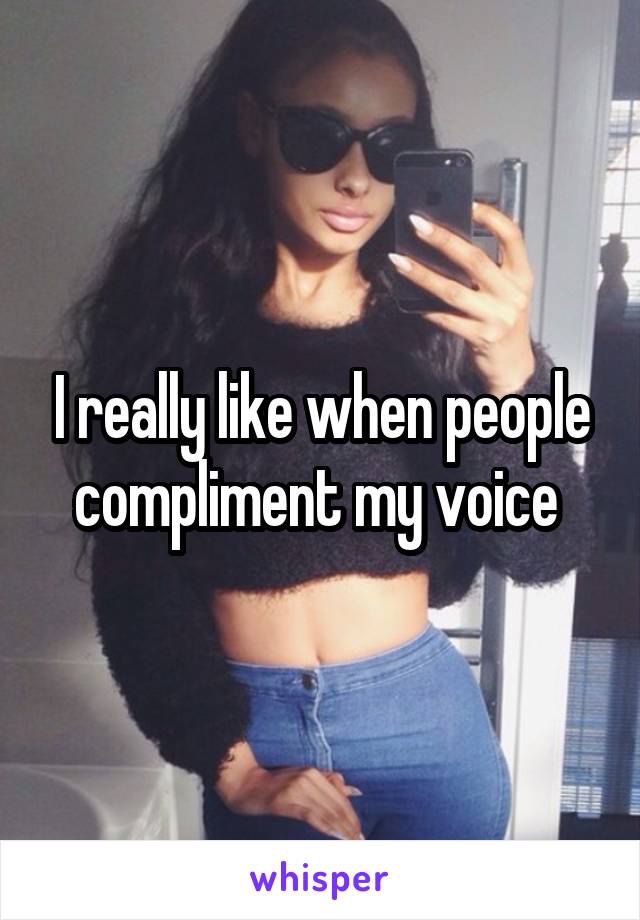 I really like when people compliment my voice 