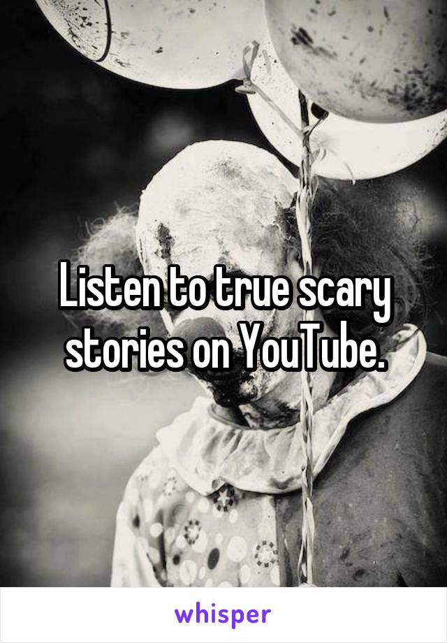 Listen to true scary stories on YouTube.