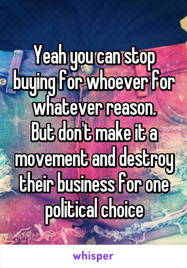 Yeah you can stop buying for whoever for whatever reason.
But don't make it a movement and destroy their business for one political choice