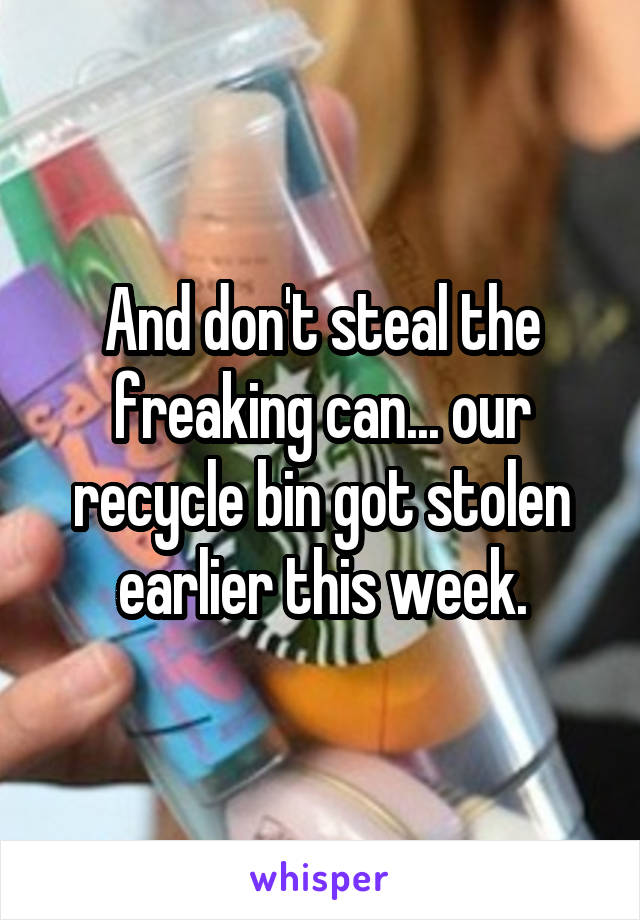 And don't steal the freaking can... our recycle bin got stolen earlier this week.