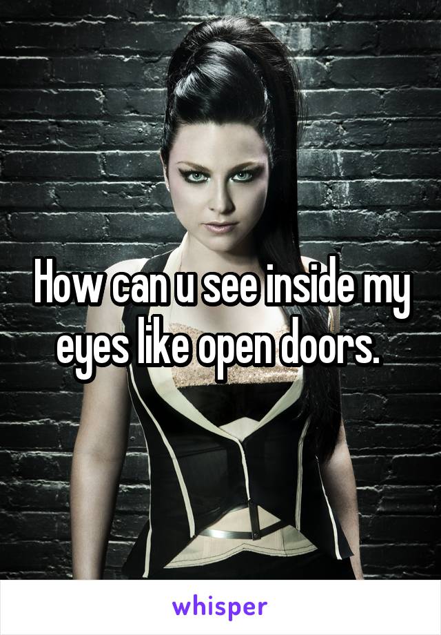 How can u see inside my eyes like open doors. 