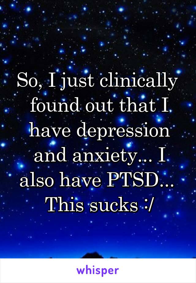 So, I just clinically  found out that I have depression and anxiety... I also have PTSD... 
This sucks :/