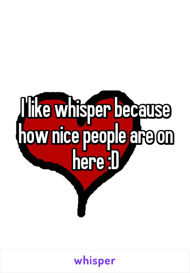 I like whisper because how nice people are on here :D