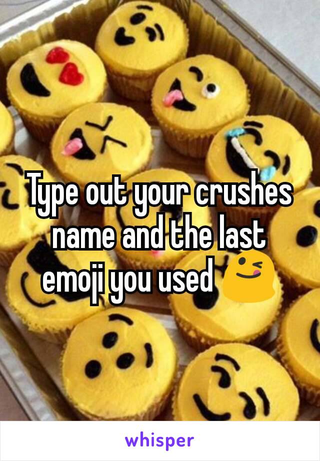 Type out your crushes name and the last emoji you used 😋