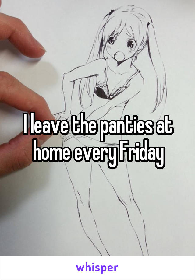 I leave the panties at home every Friday