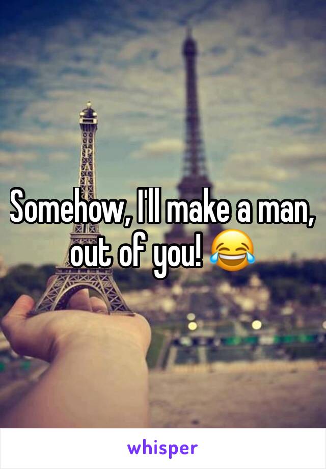 Somehow, I'll make a man, out of you! 😂