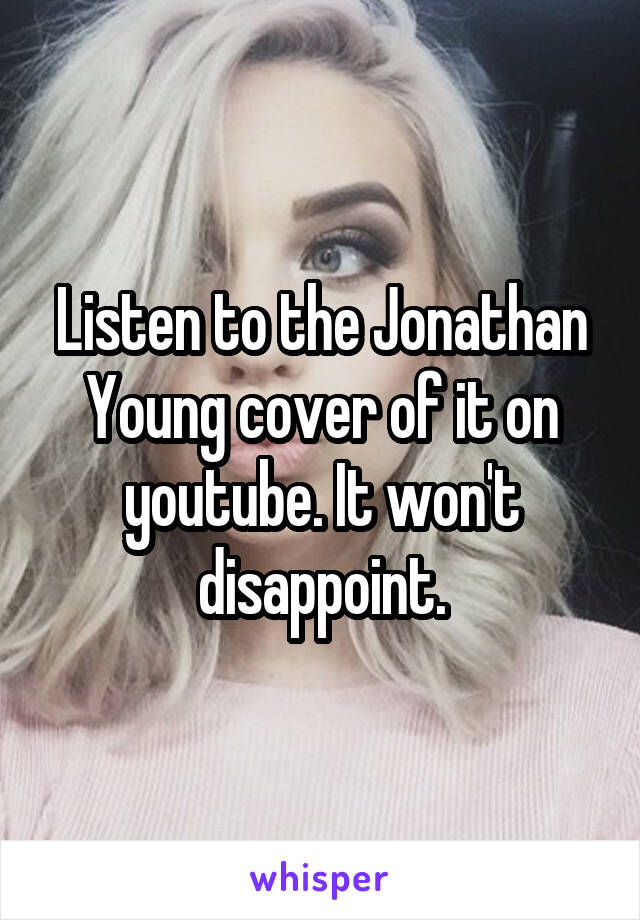 Listen to the Jonathan Young cover of it on youtube. It won't disappoint.