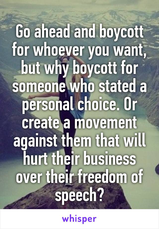 Go ahead and boycott for whoever you want, but why boycott for someone who stated a personal choice. Or create a movement against them that will hurt their business over their freedom of speech?