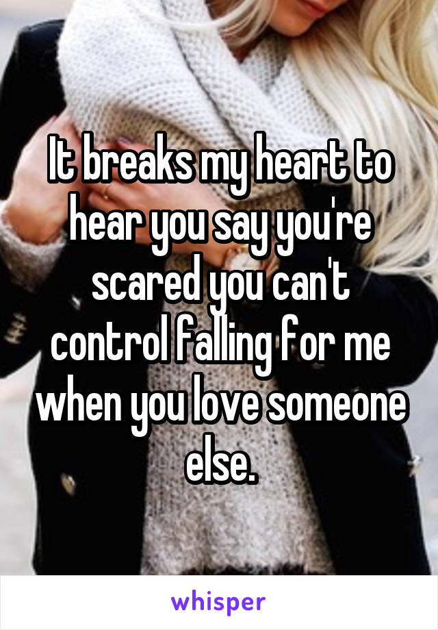 It breaks my heart to hear you say you're scared you can't control falling for me when you love someone else.