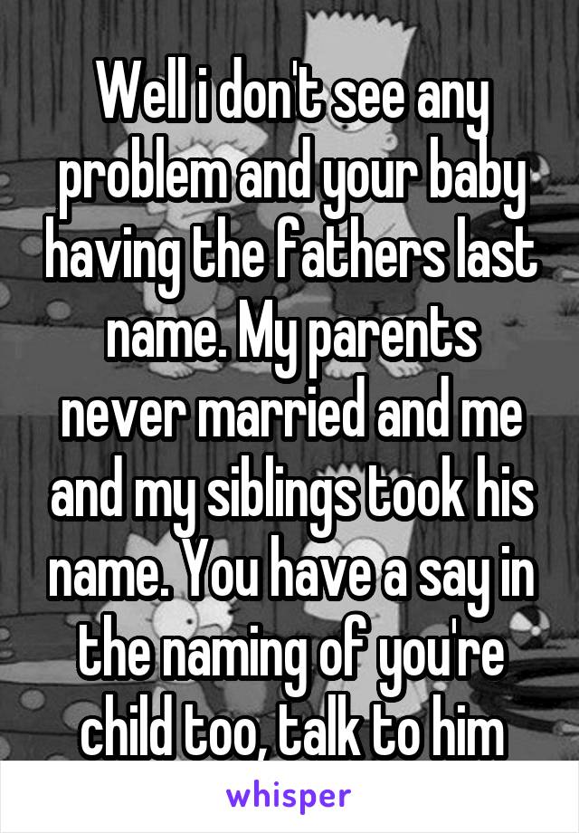 Well i don't see any problem and your baby having the fathers last name. My parents never married and me and my siblings took his name. You have a say in the naming of you're child too, talk to him