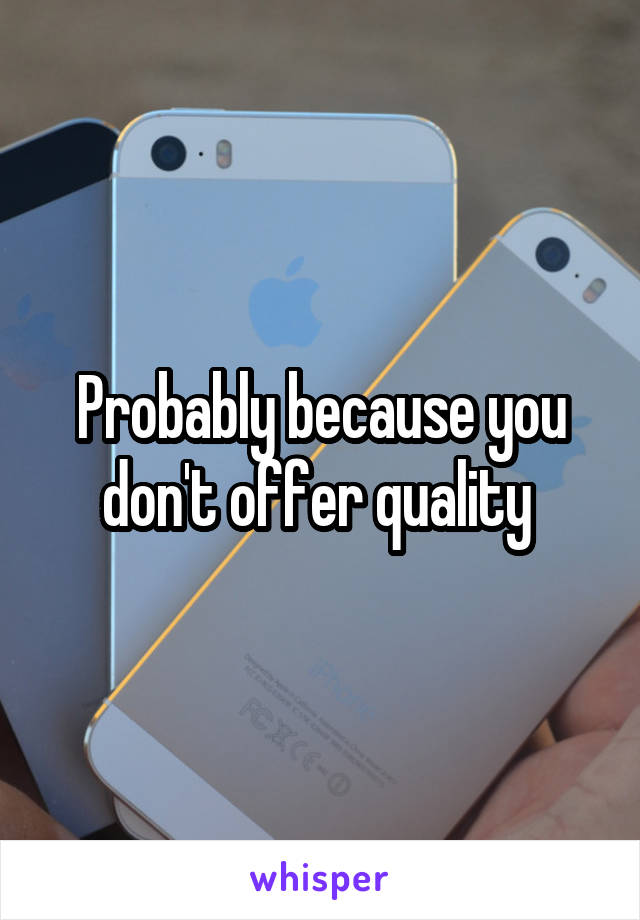 Probably because you don't offer quality 