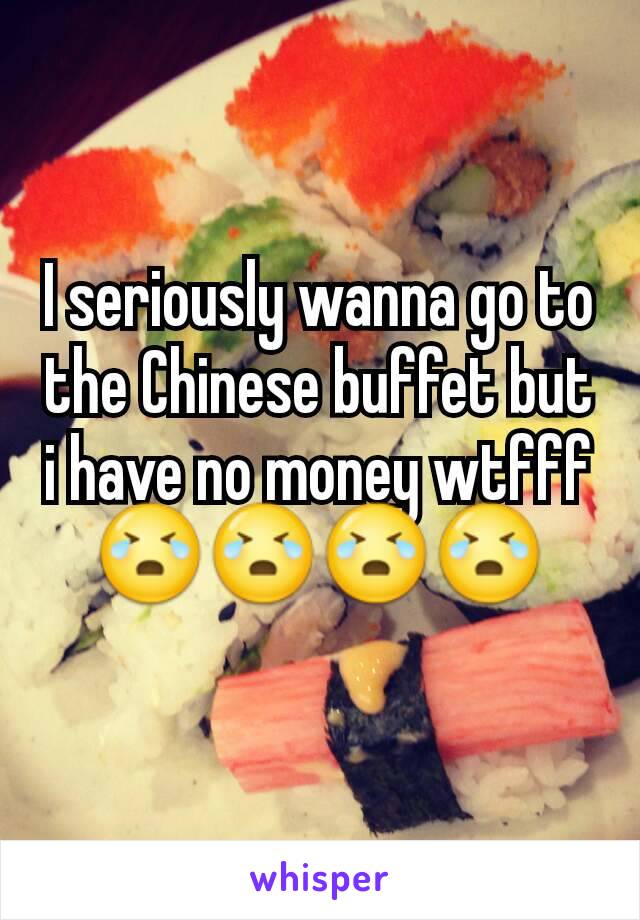 I seriously wanna go to the Chinese buffet but i have no money wtfff 😭😭😭😭