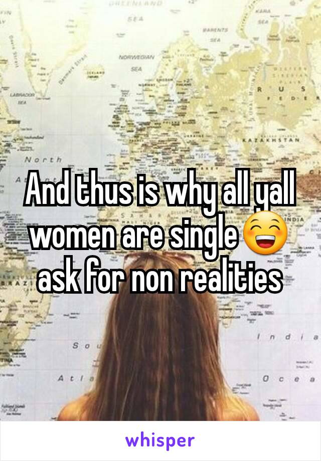 And thus is why all yall women are single😁ask for non realities